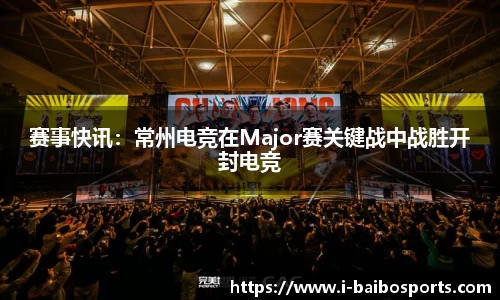 赛事快讯：常州电竞在Major赛关键战中战胜开封电竞