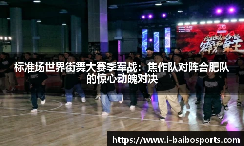 标准场世界街舞大赛季军战：焦作队对阵合肥队的惊心动魄对决