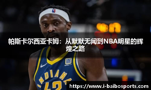 帕斯卡尔西亚卡姆：从默默无闻到NBA明星的辉煌之路