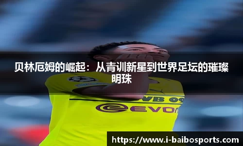 贝林厄姆的崛起：从青训新星到世界足坛的璀璨明珠