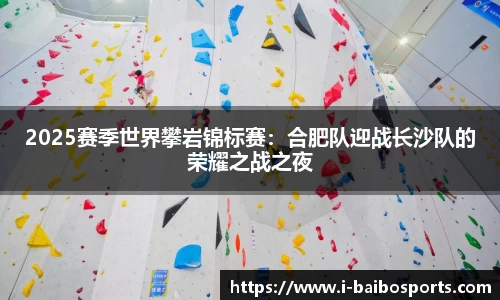 2025赛季世界攀岩锦标赛：合肥队迎战长沙队的荣耀之战之夜