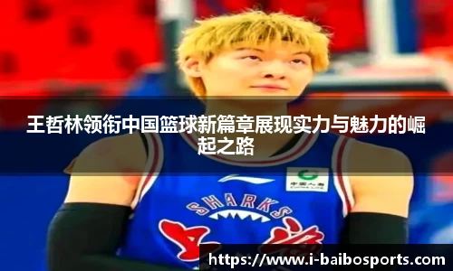 王哲林领衔中国篮球新篇章展现实力与魅力的崛起之路